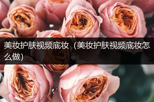 美妝護(hù)膚視頻底妝（美妝護(hù)膚視頻底妝怎么做）
