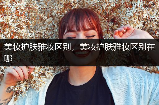 美妝護(hù)膚雅妝區(qū)別，美妝護(hù)膚雅妝區(qū)別在哪