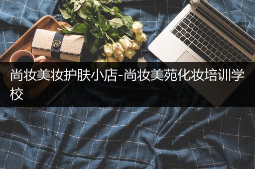 尚妝美妝護(hù)膚小店-尚妝美苑化妝培訓(xùn)學(xué)校