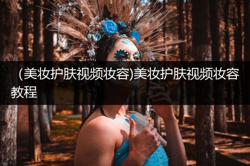 （美妝護(hù)膚視頻妝容)美妝護(hù)膚視頻妝容教程